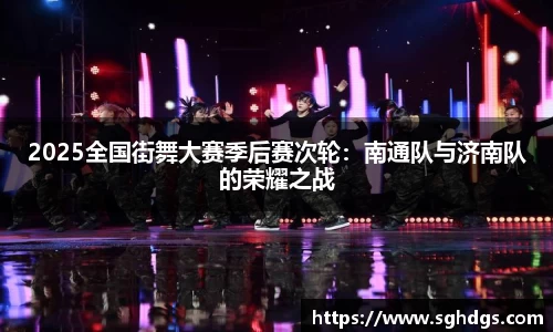 2025全国街舞大赛季后赛次轮：南通队与济南队的荣耀之战
