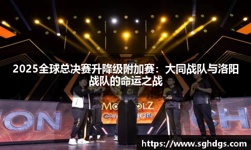 2025全球总决赛升降级附加赛：大同战队与洛阳战队的命运之战