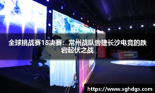 全球挑战赛18决赛：常州战队告捷长沙电竞的跌宕起伏之战