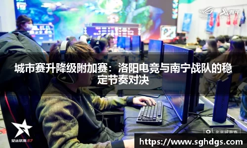 城市赛升降级附加赛：洛阳电竞与南宁战队的稳定节奏对决