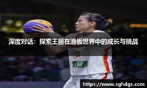 深度对话：探索王丽在滑板世界中的成长与挑战