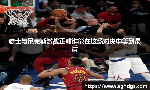 骑士与尼克斯激战正酣谁能在这场对决中笑到最后