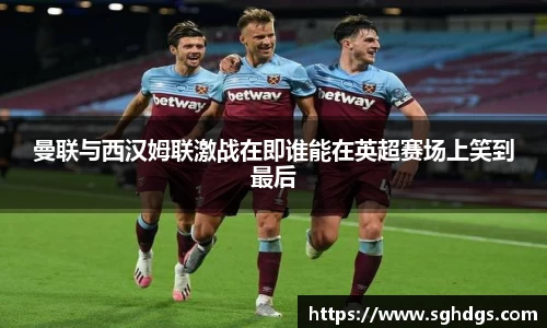 曼联与西汉姆联激战在即谁能在英超赛场上笑到最后