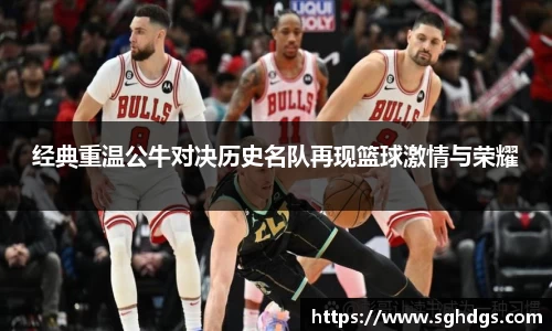 经典重温公牛对决历史名队再现篮球激情与荣耀