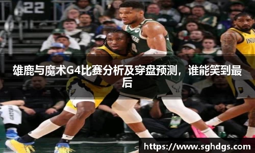 雄鹿与魔术G4比赛分析及穿盘预测,谁能笑到最后