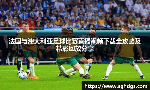 法国与澳大利亚足球比赛直播视频下载全攻略及精彩回放分享